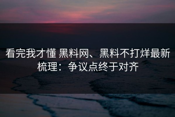 看完我才懂 黑料网、黑料不打烊最新梳理：争议点终于对齐