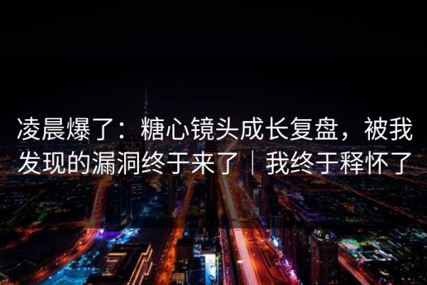 凌晨爆了：糖心镜头成长复盘，被我发现的漏洞终于来了｜我终于释怀了
