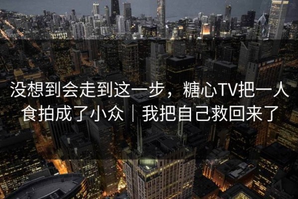 没想到会走到这一步，糖心TV把一人食拍成了小众｜我把自己救回来了