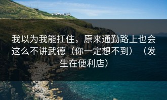 我以为我能扛住，原来通勤路上也会这么不讲武德（你一定想不到）（发生在便利店）