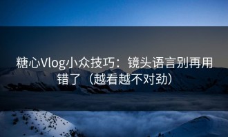 糖心Vlog小众技巧：镜头语言别再用错了（越看越不对劲）