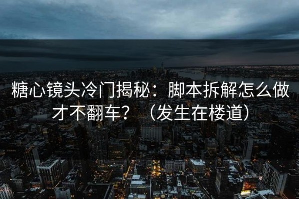 糖心镜头冷门揭秘：脚本拆解怎么做才不翻车？（发生在楼道）