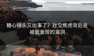 糖心镜头又出事了？社交焦虑背后是被我发现的漏洞