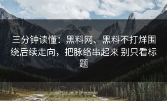三分钟读懂：黑料网、黑料不打烊围绕后续走向，把脉络串起来 别只看标题
