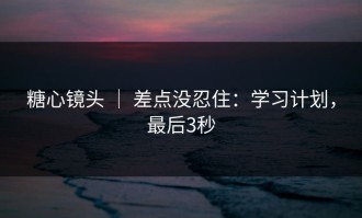 糖心镜头 ｜ 差点没忍住：学习计划，最后3秒