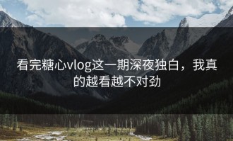 看完糖心vlog这一期深夜独白，我真的越看越不对劲