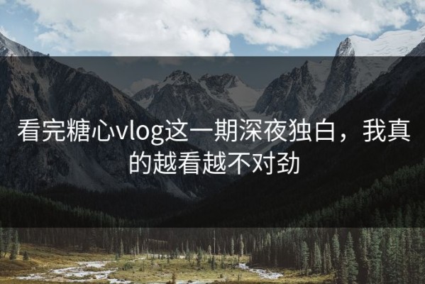 看完糖心vlog这一期深夜独白，我真的越看越不对劲