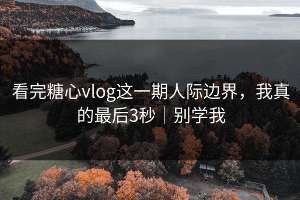 看完糖心vlog这一期人际边界，我真的最后3秒｜别学我