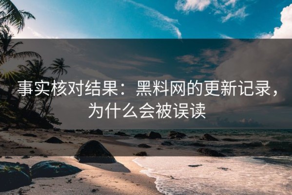 事实核对结果：黑料网的更新记录，为什么会被误读