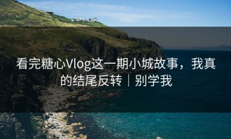 看完糖心Vlog这一期小城故事，我真的结尾反转｜别学我