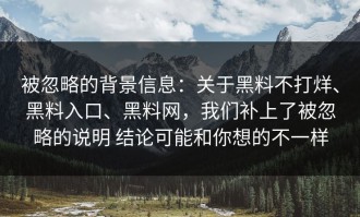 被忽略的背景信息：关于黑料不打烊、黑料入口、黑料网，我们补上了被忽略的说明 结论可能和你想的不一样