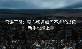 只讲干货：糖心频道如何不尴尬出镜，新手也能上手