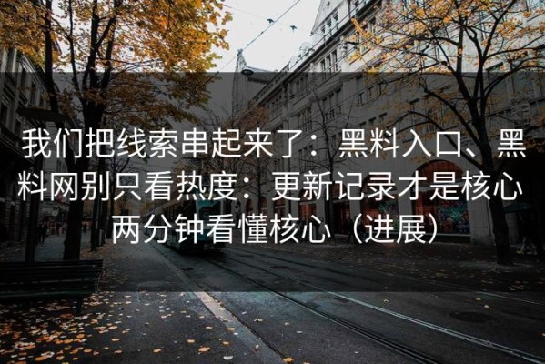 我们把线索串起来了：黑料入口、黑料网别只看热度：更新记录才是核心 两分钟看懂核心（进展）