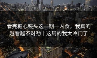 看完糖心镜头这一期一人食，我真的越看越不对劲｜这周的我太冷门了