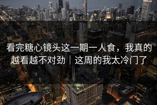 看完糖心镜头这一期一人食，我真的越看越不对劲｜这周的我太冷门了