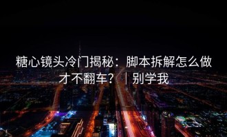 糖心镜头冷门揭秘：脚本拆解怎么做才不翻车？｜别学我