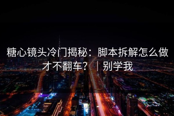 糖心镜头冷门揭秘：脚本拆解怎么做才不翻车？｜别学我