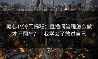 糖心TV冷门揭秘：直播间流程怎么做才不翻车？｜我学会了放过自己