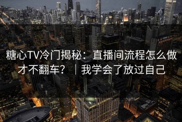 糖心TV冷门揭秘：直播间流程怎么做才不翻车？｜我学会了放过自己