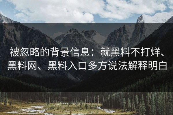 被忽略的背景信息：就黑料不打烊、黑料网、黑料入口多方说法解释明白