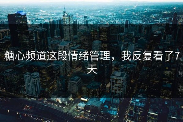 糖心频道这段情绪管理，我反复看了7天