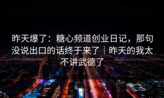 昨天爆了：糖心频道创业日记，那句没说出口的话终于来了｜昨天的我太不讲武德了