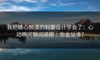 我把糖心频道的封面设计学会了：心动瞬间瞬间顺眼｜你会站谁？