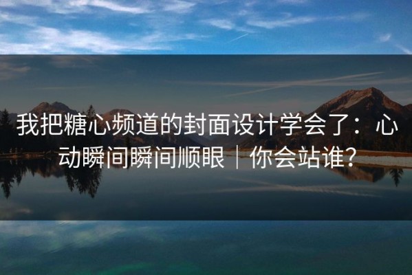 我把糖心频道的封面设计学会了：心动瞬间瞬间顺眼｜你会站谁？