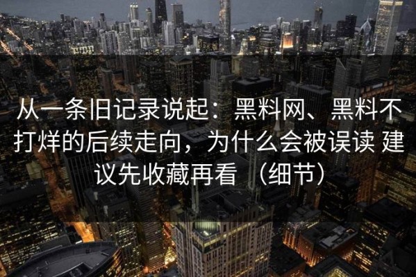 从一条旧记录说起：黑料网、黑料不打烊的后续走向，为什么会被误读 建议先收藏再看 （细节）