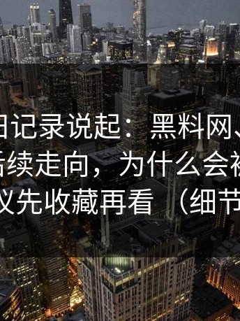 从一条旧记录说起：黑料网、黑料不打烊的后续走向，为什么会被误读 建议先收藏再看 （细节）