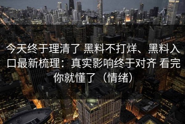 今天终于理清了 黑料不打烊、黑料入口最新梳理：真实影响终于对齐 看完你就懂了（情绪）