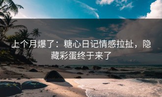 上个月爆了：糖心日记情感拉扯，隐藏彩蛋终于来了
