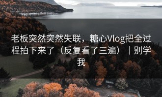 老板突然突然失联，糖心Vlog把全过程拍下来了（反复看了三遍）｜别学我