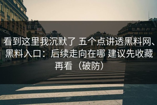 看到这里我沉默了 五个点讲透黑料网、黑料入口：后续走向在哪 建议先收藏再看（破防）