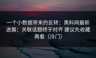 一个小数据带来的反转：黑料网最新进展：关联话题终于对齐 建议先收藏再看（冷门）