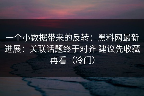 一个小数据带来的反转：黑料网最新进展：关联话题终于对齐 建议先收藏再看（冷门）
