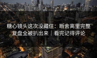 糖心镜头这次没藏住：断舍离里完整复盘全被扒出来｜看完记得评论