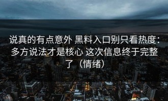 说真的有点意外 黑料入口别只看热度：多方说法才是核心 这次信息终于完整了（情绪）