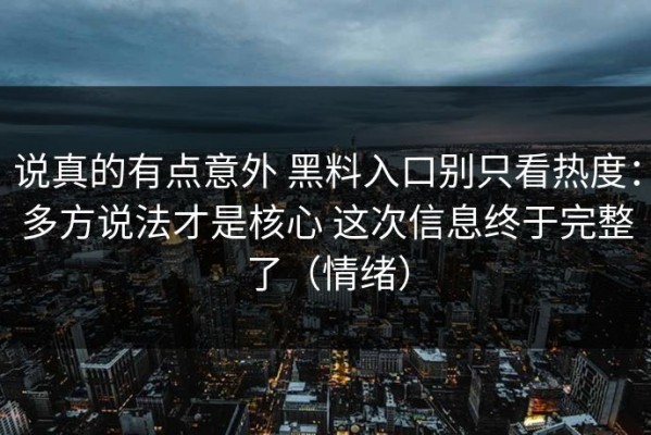 说真的有点意外 黑料入口别只看热度：多方说法才是核心 这次信息终于完整了（情绪）