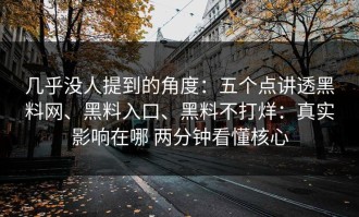 几乎没人提到的角度：五个点讲透黑料网、黑料入口、黑料不打烊：真实影响在哪 两分钟看懂核心