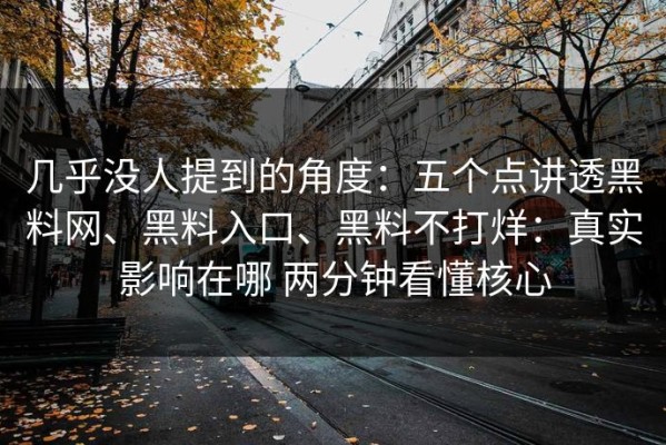 几乎没人提到的角度：五个点讲透黑料网、黑料入口、黑料不打烊：真实影响在哪 两分钟看懂核心