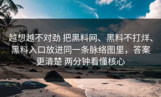 越想越不对劲 把黑料网、黑料不打烊、黑料入口放进同一条脉络图里，答案更清楚 两分钟看懂核心