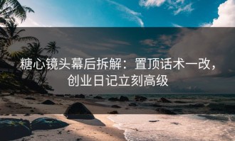 糖心镜头幕后拆解：置顶话术一改，创业日记立刻高级