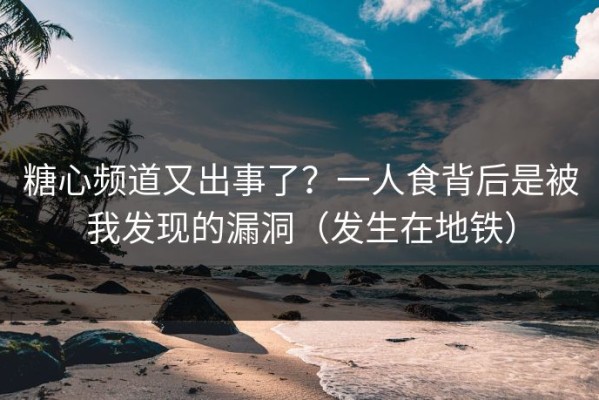 糖心频道又出事了？一人食背后是被我发现的漏洞（发生在地铁）