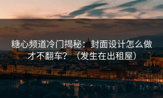 糖心频道冷门揭秘：封面设计怎么做才不翻车？（发生在出租屋）