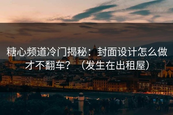 糖心频道冷门揭秘：封面设计怎么做才不翻车？（发生在出租屋）