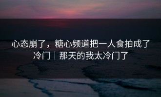 心态崩了，糖心频道把一人食拍成了冷门｜那天的我太冷门了