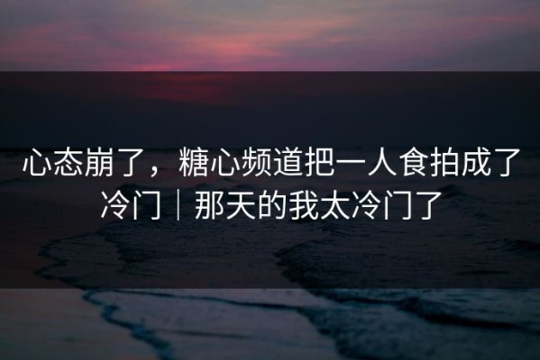心态崩了，糖心频道把一人食拍成了冷门｜那天的我太冷门了