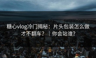 糖心vlog冷门揭秘：片头包装怎么做才不翻车？｜你会站谁？