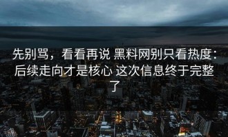 先别骂，看看再说 黑料网别只看热度：后续走向才是核心 这次信息终于完整了